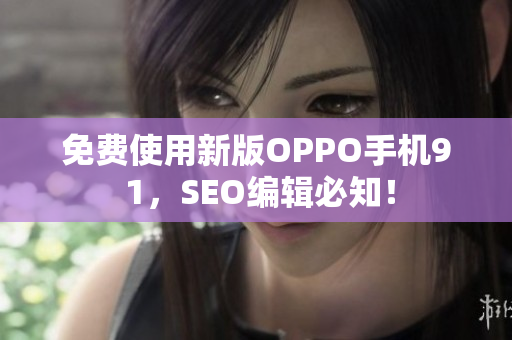 免费使用新版OPPO手机9 1，SEO编辑必知！