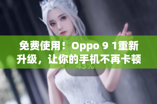 免费使用！Oppo 9 1重新升级，让你的手机不再卡顿