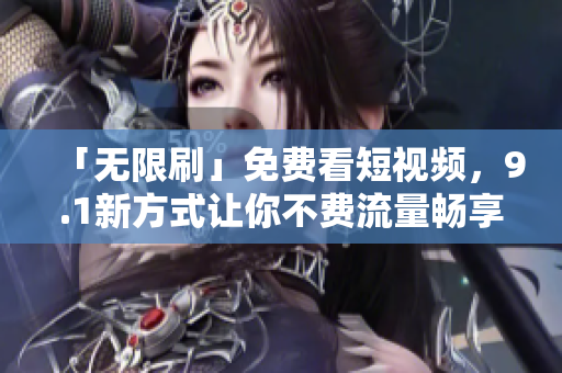 「无限刷」免费看短视频，9.1新方式让你不费流量畅享内容