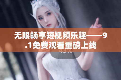 无限畅享短视频乐趣——9.1免费观看重磅上线