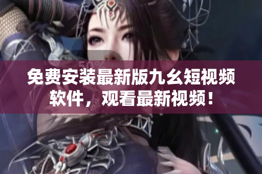 免费安装最新版九幺短视频软件，观看最新视频！