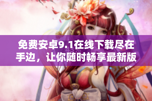 免费安卓9.1在线下载尽在手边，让你随时畅享最新版本