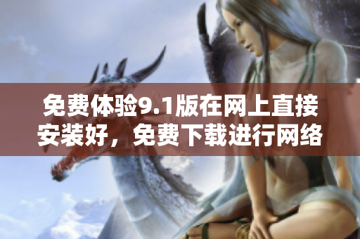 免费体验9.1版在网上直接安装好，免费下载进行网络编辑！