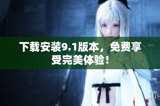 下载安装9.1版本，免费享受完美体验！