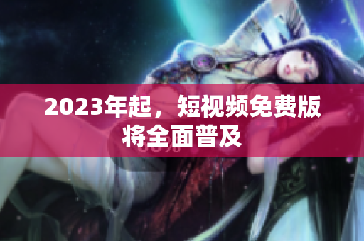 2023年起，短视频免费版将全面普及