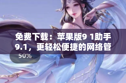 免费下载：苹果版9 1助手9.1，更轻松便捷的网络管理工具
