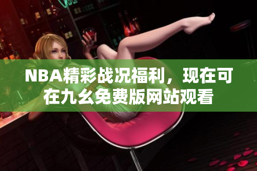 NBA精彩战况福利，现在可在九幺免费版网站观看