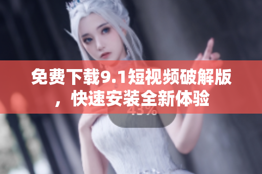 免费下载9.1短视频破解版，快速安装全新体验