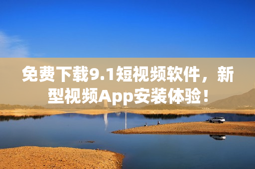 免费下载9.1短视频软件，新型视频App安装体验！