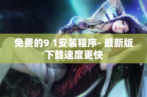 免费的9 1安装程序- 最新版下载速度更快