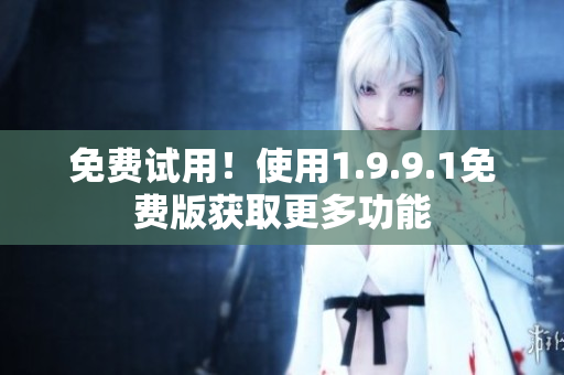 免费试用！使用1.9.9.1免费版获取更多功能
