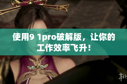 使用9 1pro破解版，让你的工作效率飞升！
