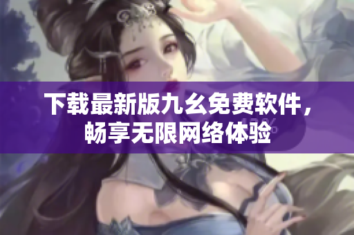 下载最新版九幺免费软件，畅享无限网络体验