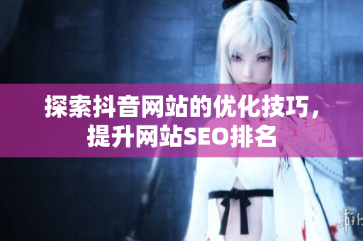 探索抖音网站的优化技巧，提升网站SEO排名
