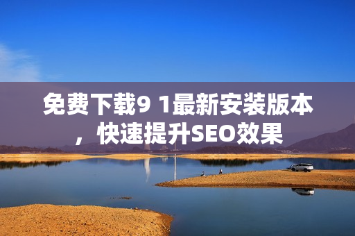 免费下载9 1最新安装版本，快速提升SEO效果