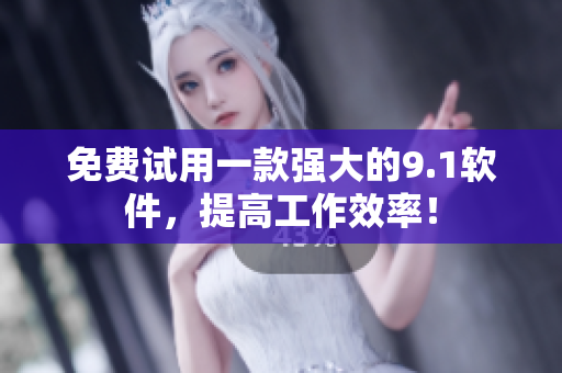 免费试用一款强大的9.1软件，提高工作效率！