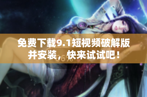 免费下载9.1短视频破解版并安装，快来试试吧！
