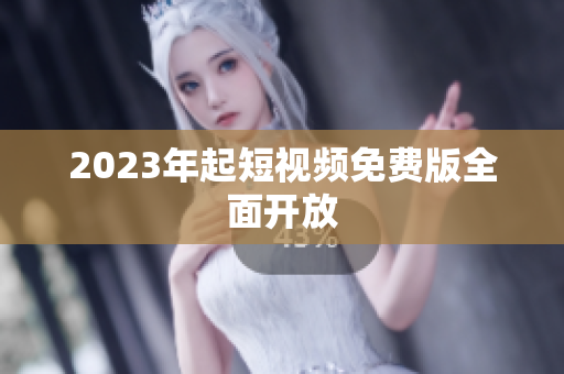 2023年起短视频免费版全面开放