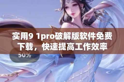 实用9 1pro破解版软件免费下载，快速提高工作效率