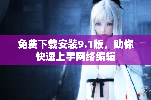 免费下载安装9.1版，助你快速上手网络编辑