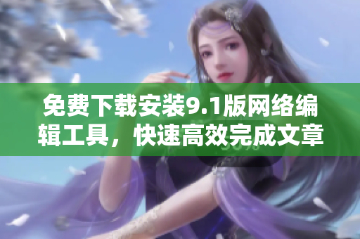 免费下载安装9.1版网络编辑工具，快速高效完成文章创作