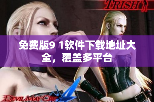 免费版9 1软件下载地址大全，覆盖多平台
