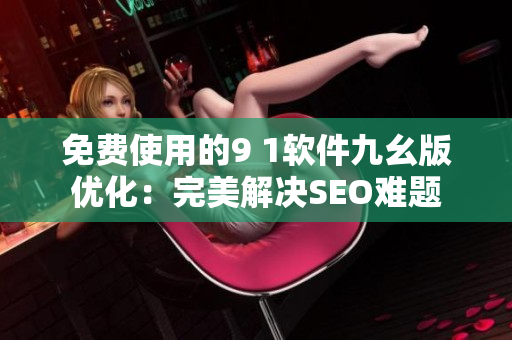 免费使用的9 1软件九幺版优化：完美解决SEO难题