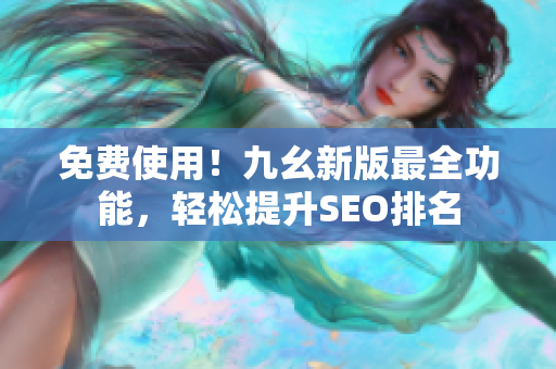免费使用！九幺新版最全功能，轻松提升SEO排名