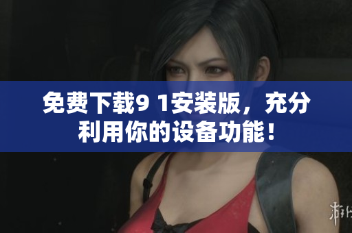 免费下载9 1安装版，充分利用你的设备功能！