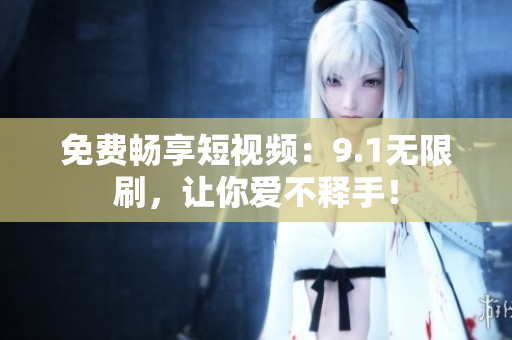 免费畅享短视频：9.1无限刷，让你爱不释手！