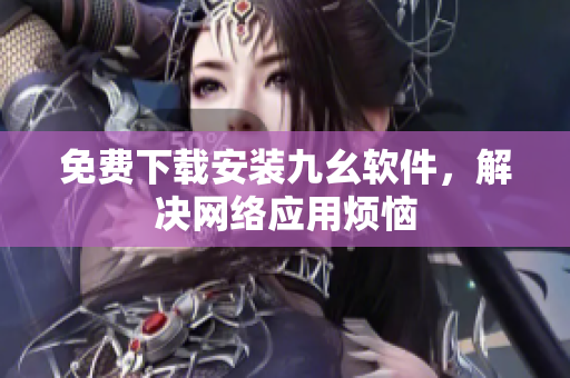 免费下载安装九幺软件，解决网络应用烦恼