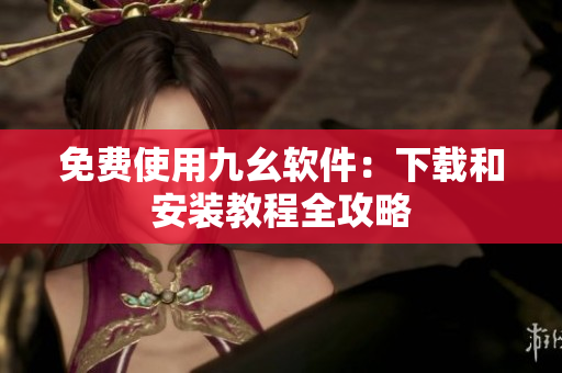 免费使用九幺软件：下载和安装教程全攻略