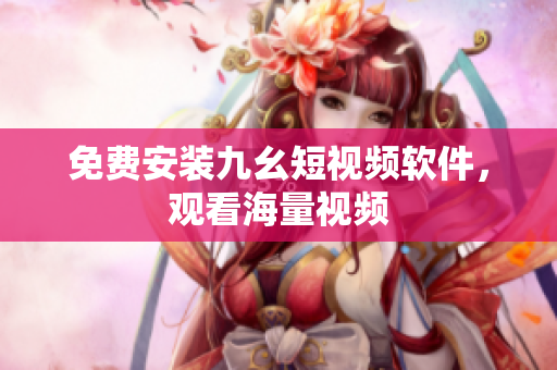 免费安装九幺短视频软件，观看海量视频