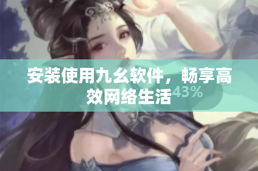 安装使用九幺软件，畅享高效网络生活