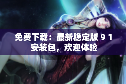 免费下载：最新稳定版 9 1 安装包，欢迎体验