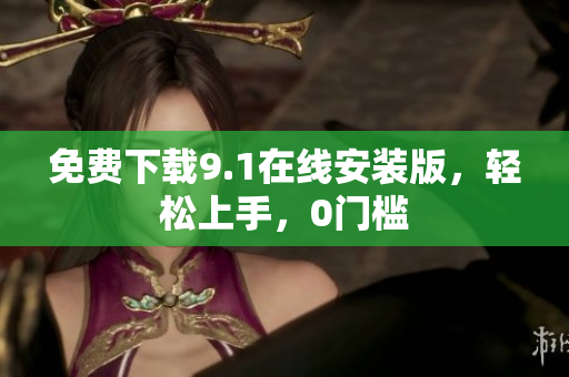 免费下载9.1在线安装版，轻松上手，0门槛