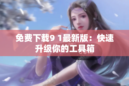 免费下载9 1最新版：快速升级你的工具箱