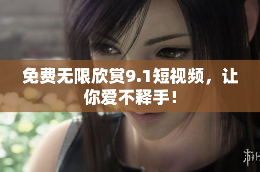 免费无限欣赏9.1短视频，让你爱不释手！