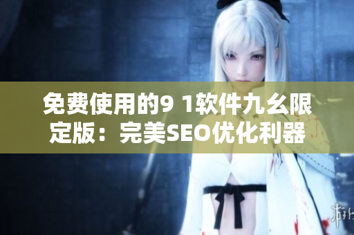 免费使用的9 1软件九幺限定版：完美SEO优化利器