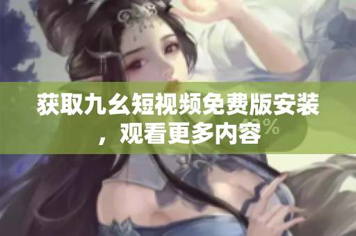 获取九幺短视频免费版安装，观看更多内容