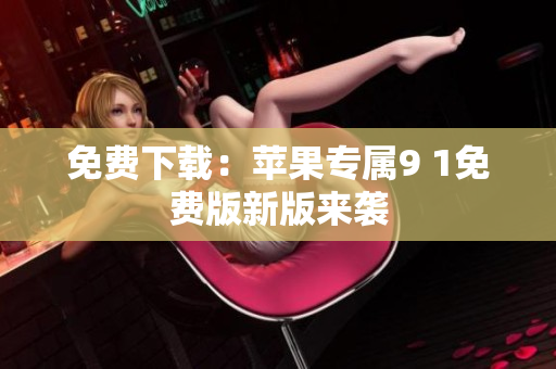 免费下载：苹果专属9 1免费版新版来袭