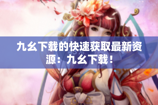 九幺下载的快速获取最新资源：九幺下载！