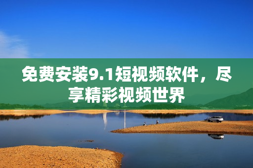 免费安装9.1短视频软件，尽享精彩视频世界