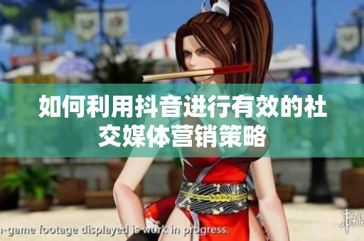 如何利用抖音进行有效的社交媒体营销策略