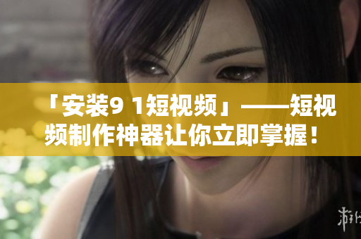 「安装9 1短视频」——短视频制作神器让你立即掌握！