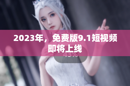 2023年，免费版9.1短视频即将上线