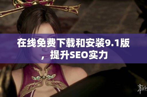 在线免费下载和安装9.1版，提升SEO实力