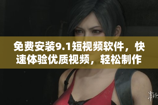 免费安装9.1短视频软件，快速体验优质视频，轻松制作创意短片！