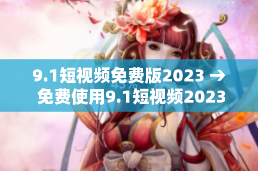 9.1短视频免费版2023 → 免费使用9.1短视频2023版