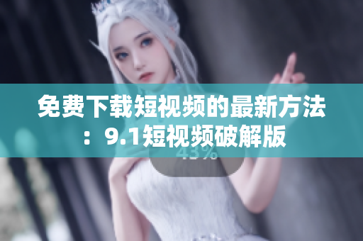 免费下载短视频的最新方法：9.1短视频破解版